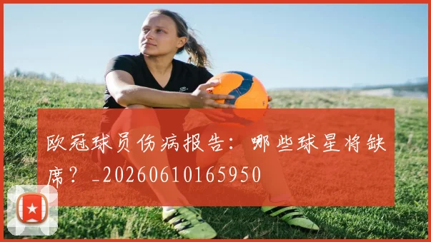 欧冠球员伤病报告：哪些球星将缺席？_20260610165950