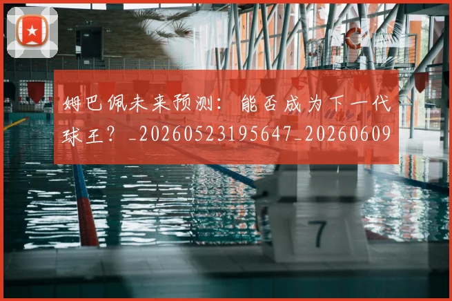 姆巴佩未来预测：能否成为下一代球王？_20260523195647_20260609171016