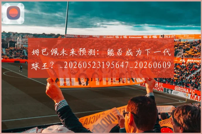 姆巴佩未来预测:能否成为下一代球王?_20260523195647_20260609171016