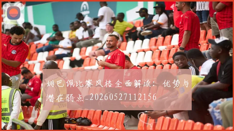 姆巴佩比赛风格全面解读：优势与潜在弱点_20260527112156