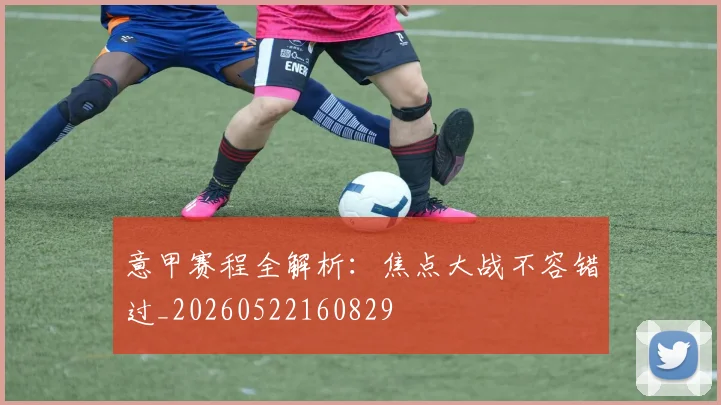 意甲赛程全解析：焦点大战不容错过_20260522160829