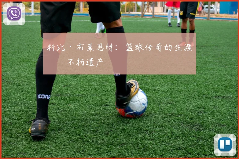 科比·布莱恩特:篮球传奇的生涯与不朽遗产