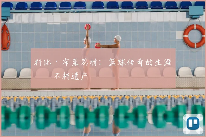 科比·布莱恩特：篮球传奇的生涯与不朽遗产