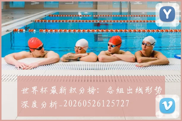 世界杯最新积分榜：各组出线形势深度分析_20260526125727
