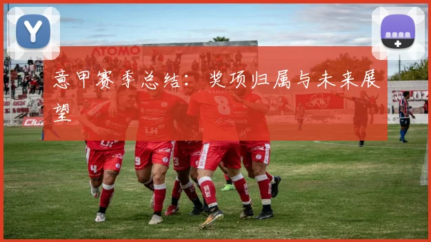 意甲赛季总结：奖项归属与未来展望