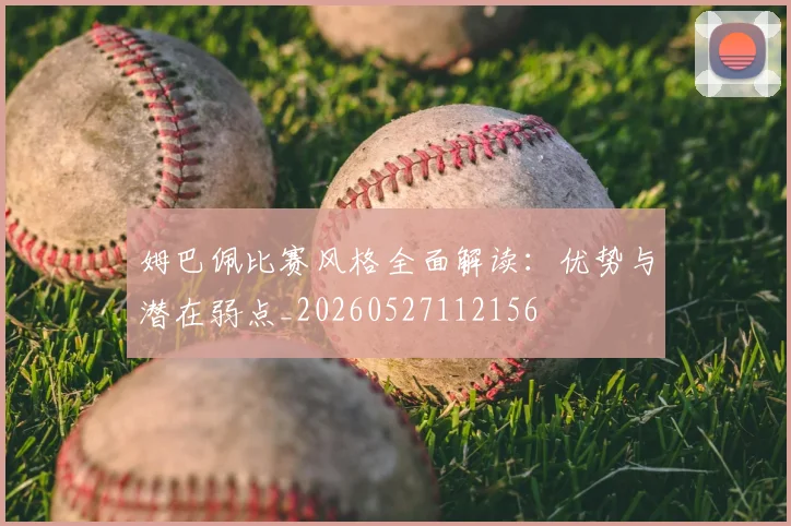 姆巴佩比赛风格全面解读：优势与潜在弱点_20260527112156