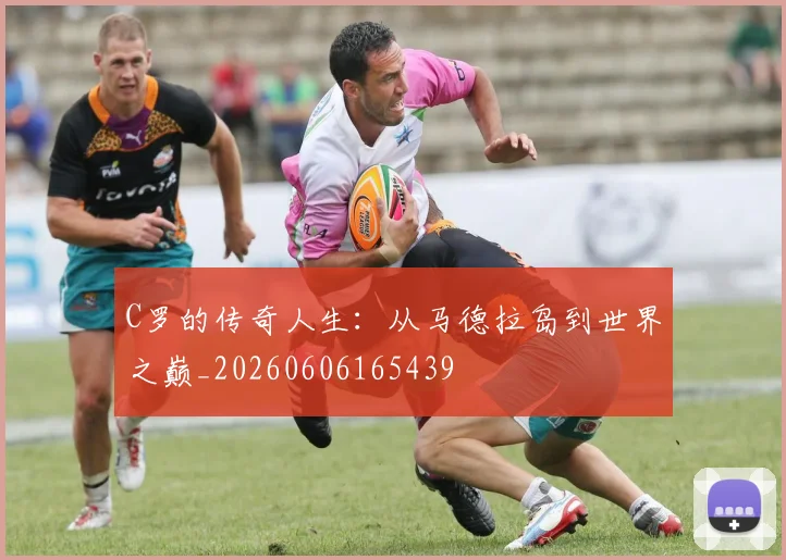 C罗的传奇人生：从马德拉岛到世界之巅_20260606165439