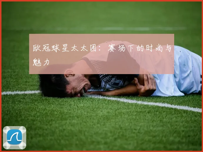 欧冠球星太太团：赛场下的时尚与魅力