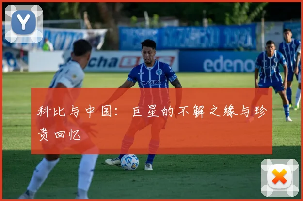 科比与中国：巨星的不解之缘与珍贵回忆