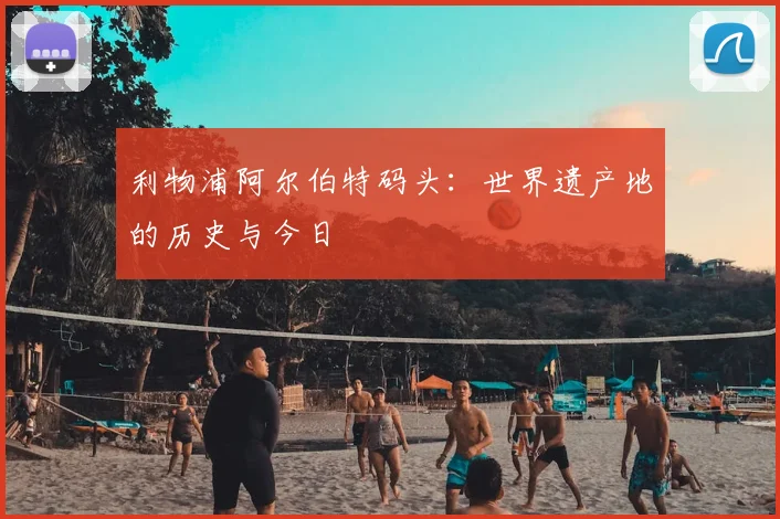 利物浦阿尔伯特码头:世界遗产地的历史与今日